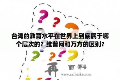 台湾的教育水平在世界上到底属于哪个层次的？维普网和万方的区别？