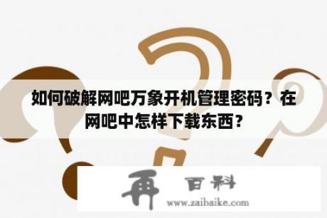 如何破解网吧万象开机管理密码？在网吧中怎样下载东西？