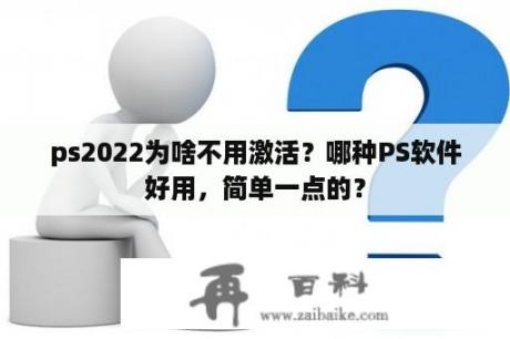 ps2022为啥不用激活？哪种PS软件好用，简单一点的？