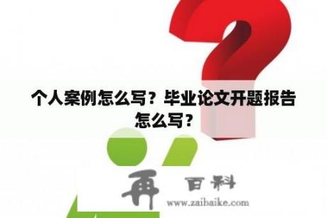 个人案例怎么写？毕业论文开题报告怎么写？