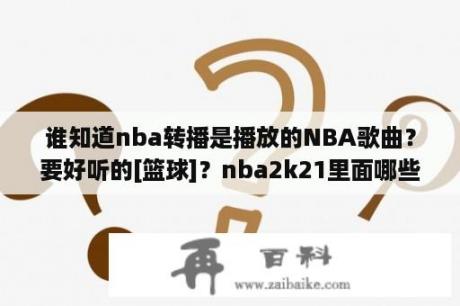 谁知道nba转播是播放的NBA歌曲？要好听的[篮球]？nba2k21里面哪些音乐好听？