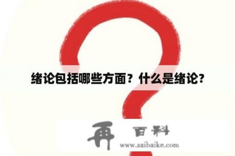 绪论包括哪些方面？什么是绪论？