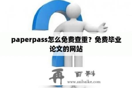 paperpass怎么免费查重？免费毕业论文的网站