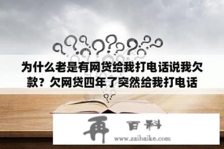 为什么老是有网贷给我打电话说我欠款？欠网贷四年了突然给我打电话