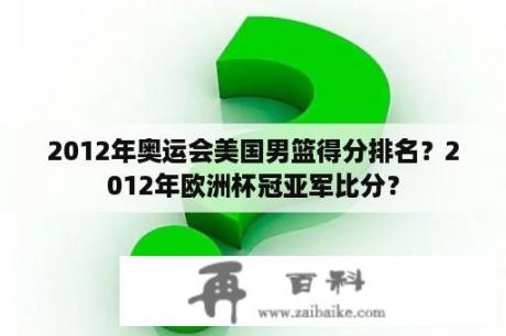 2012年奥运会美国男篮得分排名？2012年欧洲杯冠亚军比分？