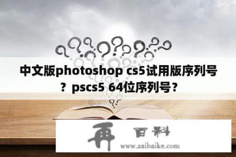 中文版photoshop cs5试用版序列号？pscs5 64位序列号？