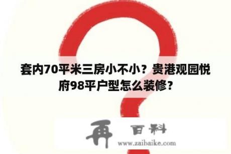 套内70平米三房小不小？贵港观园悦府98平户型怎么装修？