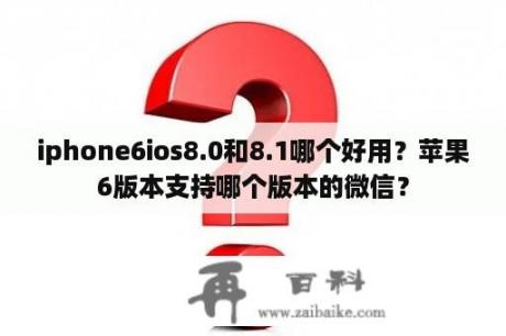 iphone6ios8.0和8.1哪个好用？苹果6版本支持哪个版本的微信？