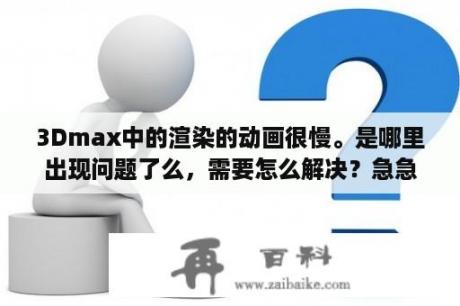 3Dmax中的渲染的动画很慢。是哪里出现问题了么，需要怎么解决？急急急~~~~？三维立体动画制作