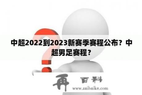 中超2022到2023新赛季赛程公布？中超男足赛程？