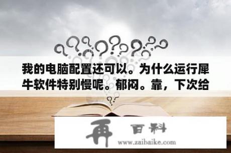 我的电脑配置还可以。为什么运行犀牛软件特别慢呢。郁闷。靠，下次给分？犀牛软件是什么,干什么用的,是和CAD差不多的软件吗？