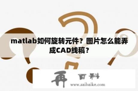 matlab如何旋转元件？图片怎么能弄成CAD线稿？