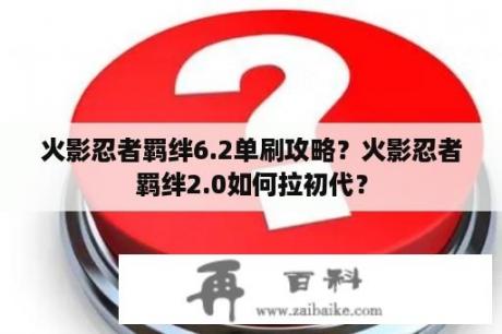 火影忍者羁绊6.2单刷攻略？火影忍者羁绊2.0如何拉初代？