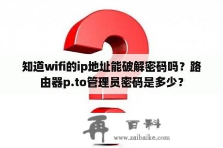 知道wifi的ip地址能破解密码吗？路由器p.to管理员密码是多少？