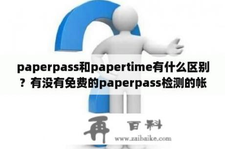 paperpass和papertime有什么区别？有没有免费的paperpass检测的帐号？