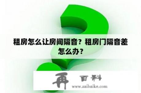 租房怎么让房间隔音？租房门隔音差怎么办？