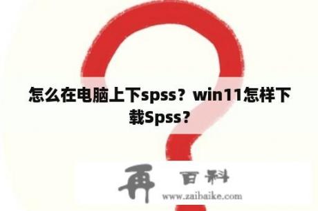 怎么在电脑上下spss？win11怎样下载Spss？