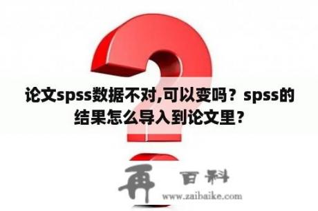 论文spss数据不对,可以变吗？spss的结果怎么导入到论文里？