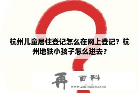 杭州儿童居住登记怎么在网上登记？杭州地铁小孩子怎么进去？