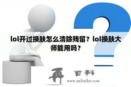 lol开过换肤怎么清除残留？lol换肤大师能用吗？