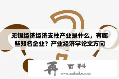 无锡经济经济支柱产业是什么，有哪些知名企业？产业经济学论文方向