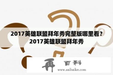 2017英雄联盟拜年秀完整版哪里看？2017英雄联盟拜年秀