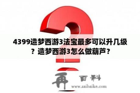 4399造梦西游3法宝最多可以升几级？造梦西游3怎么做葫芦？