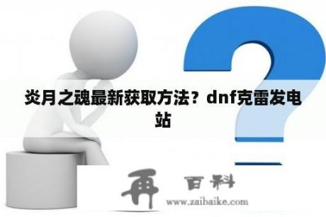 炎月之魂最新获取方法？dnf克雷发电站