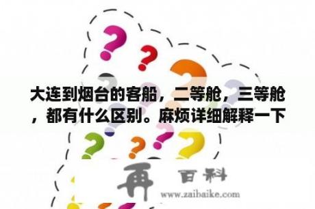 大连到烟台的客船，二等舱，三等舱，都有什么区别。麻烦详细解释一下，谢谢？从烟台到大连怎么买船票便宜？