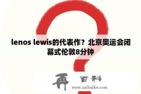 lenos lewis的代表作？北京奥运会闭幕式伦敦8分钟