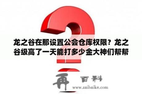 龙之谷在那设置公会仓库权限？龙之谷级高了一天能打多少金大神们帮帮忙？