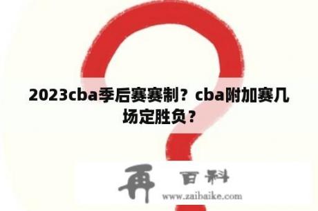 2023cba季后赛赛制？cba附加赛几场定胜负？