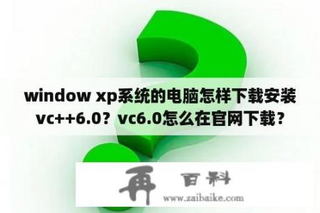 window xp系统的电脑怎样下载安装vc++6.0？vc6.0怎么在官网下载？