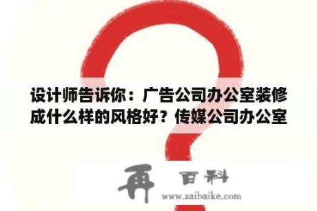 设计师告诉你：广告公司办公室装修成什么样的风格好？传媒公司办公室装修如何设计让视觉有冲击感？