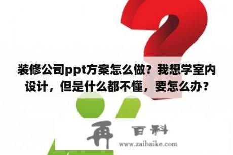 装修公司ppt方案怎么做？我想学室内设计，但是什么都不懂，要怎么办？