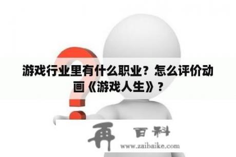 游戏行业里有什么职业？怎么评价动画《游戏人生》？