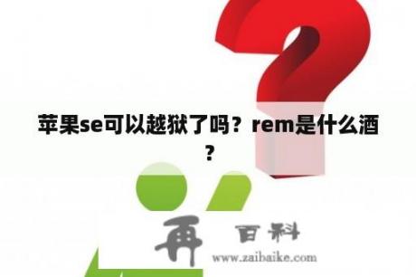 苹果se可以越狱了吗？rem是什么酒？