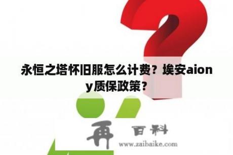 永恒之塔怀旧服怎么计费？埃安aiony质保政策？