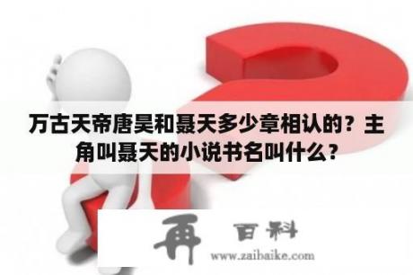 万古天帝唐昊和聂天多少章相认的？主角叫聂天的小说书名叫什么？