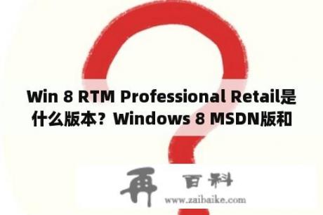 Win 8 RTM Professional Retail是什么版本？Windows 8 MSDN版和正式版有什么区别？