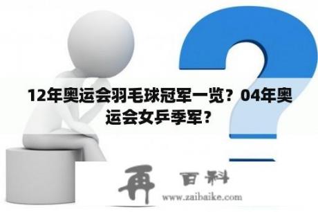 12年奥运会羽毛球冠军一览？04年奥运会女乒季军？