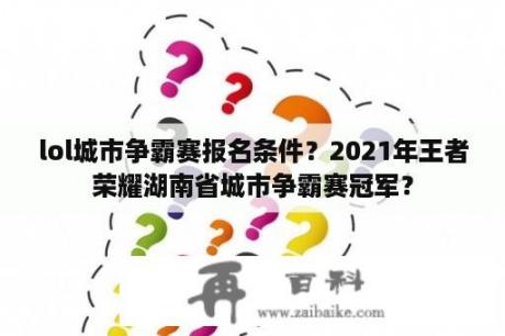 lol城市争霸赛报名条件？2021年王者荣耀湖南省城市争霸赛冠军？