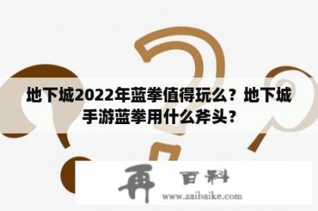 地下城2022年蓝拳值得玩么？地下城手游蓝拳用什么斧头？