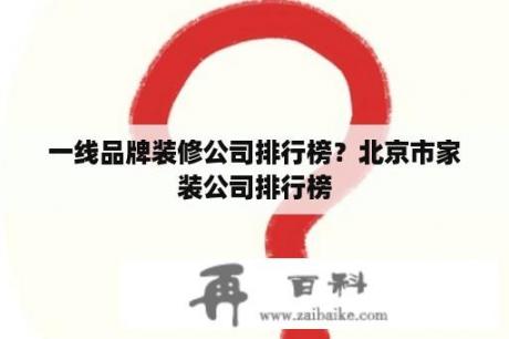 一线品牌装修公司排行榜？北京市家装公司排行榜