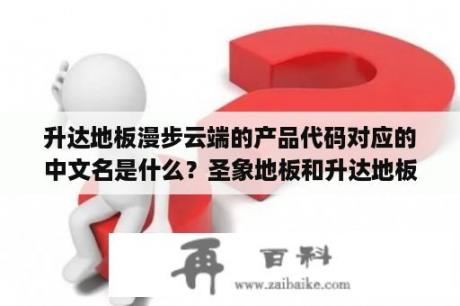 升达地板漫步云端的产品代码对应的中文名是什么？圣象地板和升达地板哪个好？