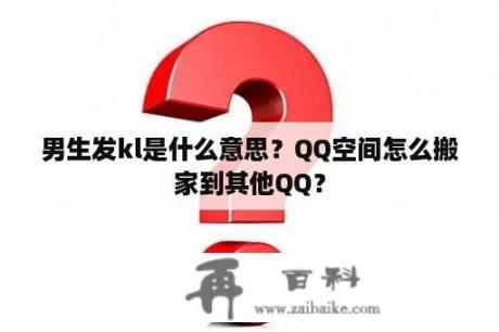 男生发kl是什么意思？QQ空间怎么搬家到其他QQ？