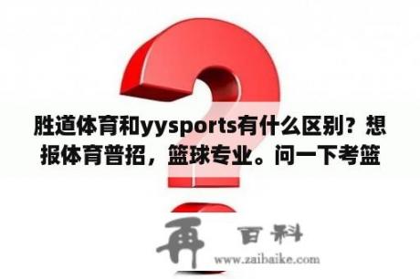 胜道体育和yysports有什么区别？想报体育普招，篮球专业。问一下考篮球的时候都考些什么？