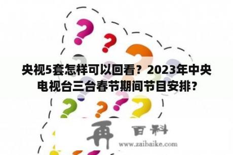 央视5套怎样可以回看？2023年中央电视台三台春节期间节目安排？