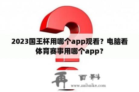 2023国王杯用哪个app观看？电脑看体育赛事用哪个app？