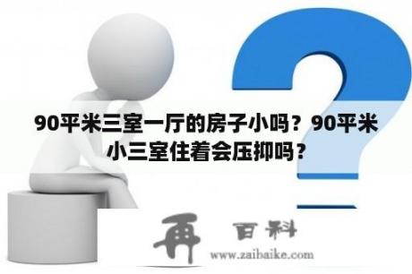 90平米三室一厅的房子小吗？90平米小三室住着会压抑吗？